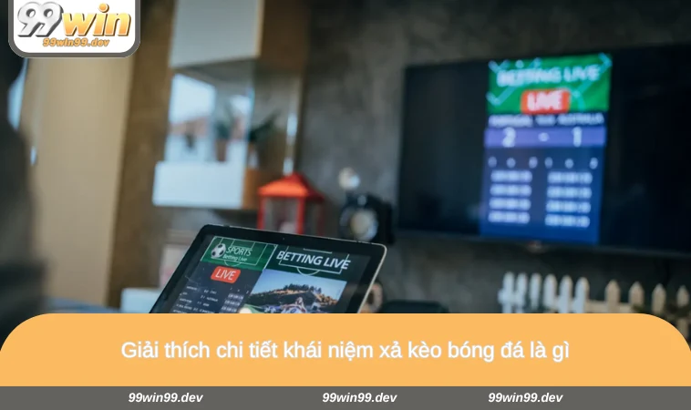 Giải thích chi tiết khái niệm xả kèo bóng đá là gì